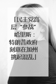 民主党高层“参战” 哈里斯：特朗普政府刻意在加州挑起混乱