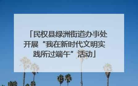 民权县绿洲街道办事处开展“我在新时代文明实践所过端午”活动