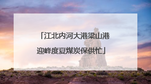 江北内河大港梁山港迎峰度夏煤炭保供忙