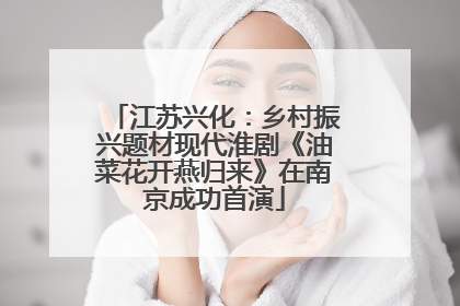 江苏兴化：乡村振兴题材现代淮剧《油菜花开燕归来》在南京成功首演