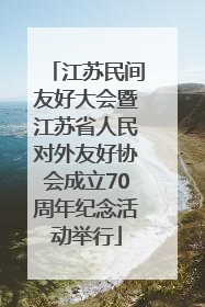 江苏民间友好大会暨江苏省人民对外友好协会成立70周年纪念活动举行