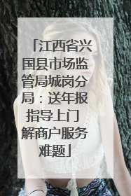 江西省兴国县市场监管局城岗分局：送年报指导上门 解商户服务难题