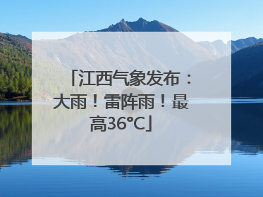 江西气象发布：大雨！雷阵雨！最高36°C