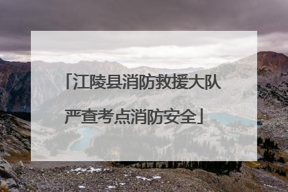 江陵县消防救援大队严查考点消防安全