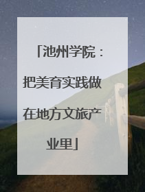 池州学院：把美育实践做在地方文旅产业里