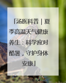 汤医科普｜夏季高温天气健康养生：科学应对酷暑，守护身体安康