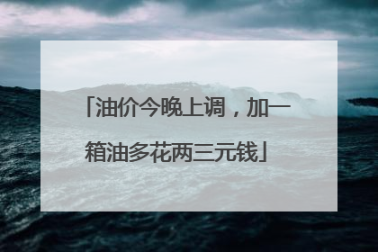 油价今晚上调，加一箱油多花两三元钱