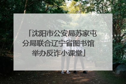 沈阳市公安局苏家屯分局联合辽宁省图书馆举办反诈小课堂