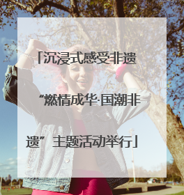沉浸式感受非遗 “燃情成华·国潮非遗”主题活动举行