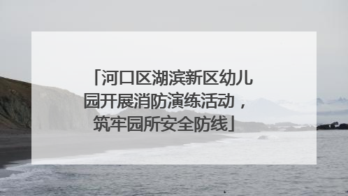 河口区湖滨新区幼儿园开展消防演练活动，筑牢园所安全防线
