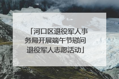 河口区退役军人事务局开展端午节慰问退役军人志愿活动