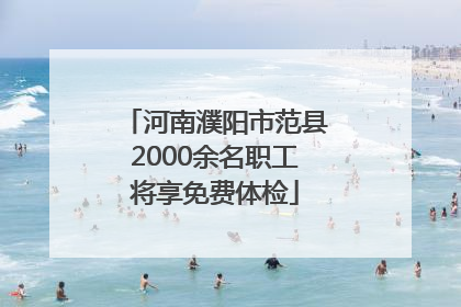 河南濮阳市范县2000余名职工将享免费体检