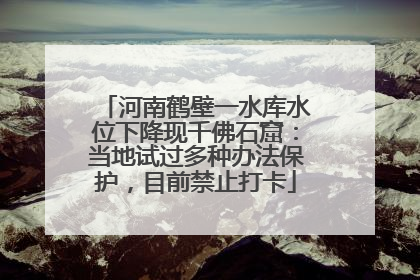 河南鹤壁一水库水位下降现千佛石窟：当地试过多种办法保护，目前禁止打卡