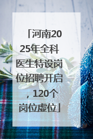 河南2025年全科医生特设岗位招聘开启，120个岗位虚位