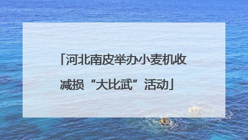 河北南皮举办小麦机收减损“大比武”活动