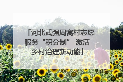 河北武强周窝村志愿服务“积分制” 激活乡村治理新动能