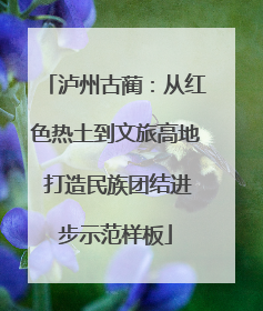 泸州古蔺：从红色热土到文旅高地 打造民族团结进步示范样板
