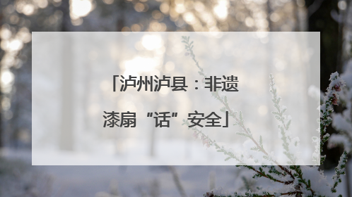 泸州泸县：非遗漆扇“话”安全
