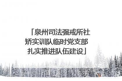 泉州司法强戒所社矫实训队临时党支部扎实推进队伍建设