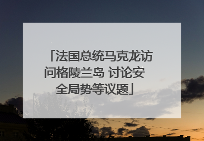 法国总统马克龙访问格陵兰岛 讨论安全局势等议题