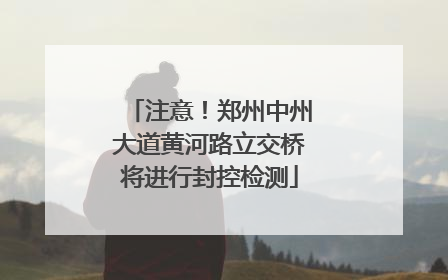 注意！郑州中州大道黄河路立交桥将进行封控检测