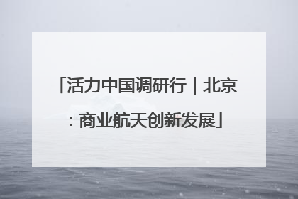 活力中国调研行｜北京：商业航天创新发展