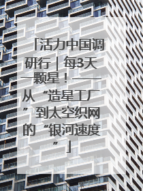 活力中国调研行｜每3天一颗星！——从“造星工厂”到太空织网的“银河速度”