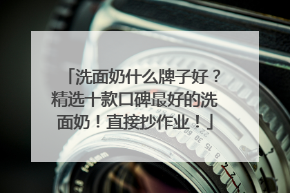 洗面奶什么牌子好？精选十款口碑最好的洗面奶！直接抄作业！