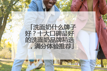 洗面奶什么牌子好？十大口碑最好的洗面奶品牌精选，满分体验推荐