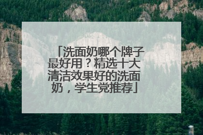 洗面奶哪个牌子最好用？精选十大清洁效果好的洗面奶，学生党推荐