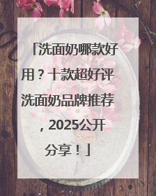 洗面奶哪款好用？十款超好评洗面奶品牌推荐，2025公开分享！