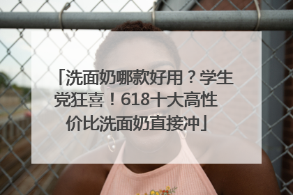 洗面奶哪款好用？学生党狂喜！618十大高性价比洗面奶直接冲