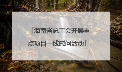 海南省总工会开展重点项目一线慰问活动