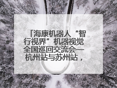 海康机器人“智行视界”机器视觉全国巡回交流会—杭州站与苏州站，圆满召开