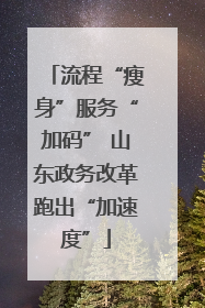 流程“瘦身”服务“加码” 山东政务改革跑出“加速度”