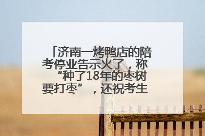 济南一烤鸭店的陪考停业告示火了，称“种了18年的枣树要打枣”，还祝考生“鸭”的全对