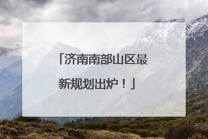 济南南部山区最新规划出炉！