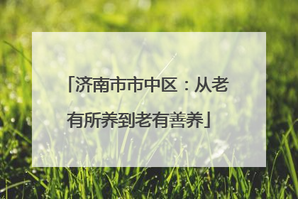济南市市中区：从老有所养到老有善养