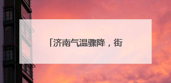 济南气温骤降，街头“冷暖”交织