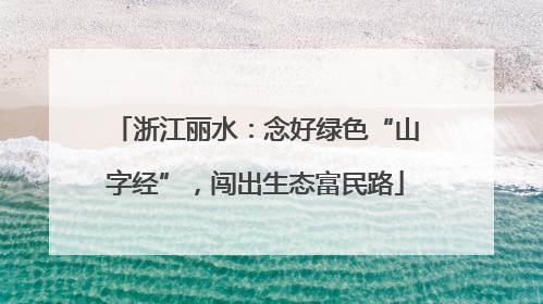 浙江丽水：念好绿色“山字经”，闯出生态富民路