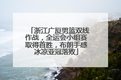 浙江广厦男篮双线作战，全运会小组赛取得首胜，布朗手感冰凉亚冠落败