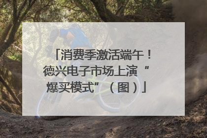 消费季激活端午！德兴电子市场上演“爆买模式”（图）