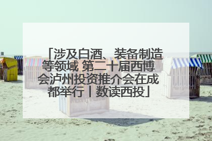 涉及白酒、装备制造等领域 第二十届西博会泸州投资推介会在成都举行丨数读西投