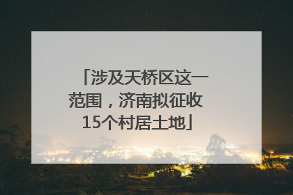 涉及天桥区这一范围，济南拟征收15个村居土地