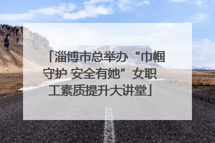 淄博市总举办“巾帼守护 安全有她”女职工素质提升大讲堂