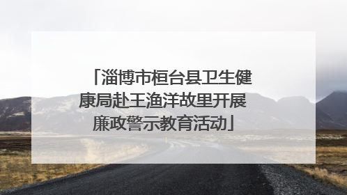 淄博市桓台县卫生健康局赴王渔洋故里开展廉政警示教育活动