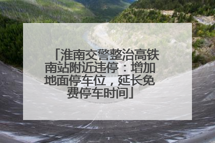 淮南交警整治高铁南站附近违停：增加地面停车位，延长免费停车时间