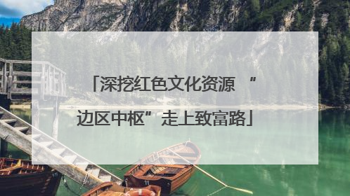 深挖红色文化资源 “边区中枢”走上致富路