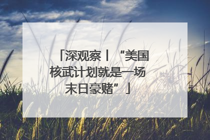 深观察丨“美国核武计划就是一场末日豪赌”