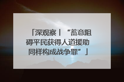 深观察丨“蓄意阻碍平民获得人道援助同样构成战争罪”